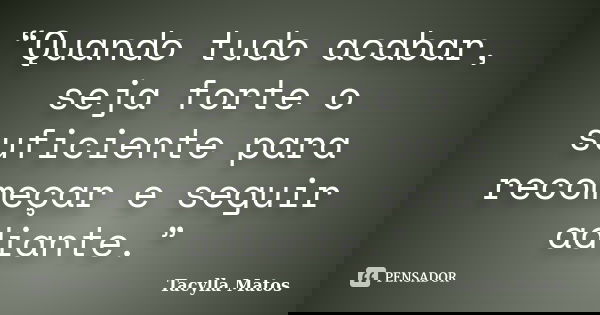 “Quando tudo acabar, seja forte o suficiente para recomeçar e seguir adiante.”... Frase de Tacylla Matos.