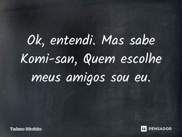 ⁠Ok, entendi. Mas sabe Komi-san, Quem escolhe meus amigos sou eu.... Frase de Tadano Hitohito.
