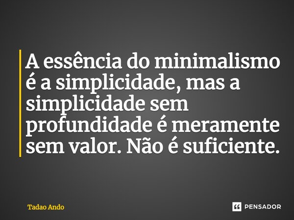 ⁠A essência do minimalismo é a simplicidade, mas a simplicidade sem profundidade é meramente sem valor. Não é suficiente.... Frase de Tadao Ando.