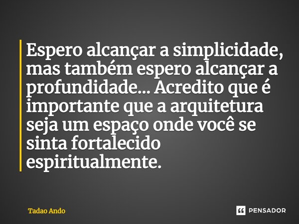 ⁠Espero alcançar a simplicidade, mas também espero alcançar a profundidade… Acredito que é importante que a arquitetura seja um espaço onde você se sinta fortal... Frase de Tadao Ando.
