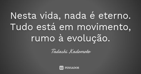 Nesta vida, nada é eterno. Tudo está em movimento, rumo à evolução.... Frase de Tadashi Kadomoto.