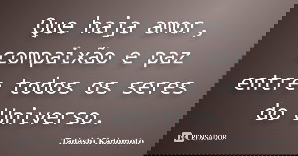 Que haja amor, compaixão e paz entre todos os seres do Universo.... Frase de Tadashi Kadomoto.