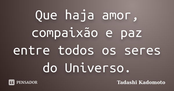 Que haja amor, compaixão e paz entre todos os seres do Universo.... Frase de Tadashi Kadomoto.