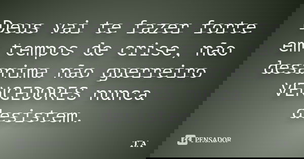 Deus vai te fazer forte em tempos de crise, não desanima não guerreiro VENCEDORES nunca desistem.... Frase de T.A.