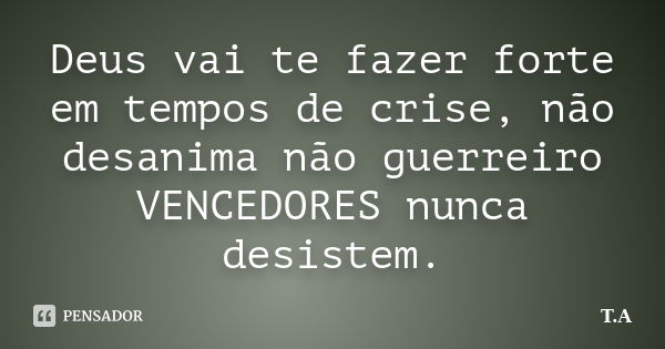 Deus vai te fazer forte em tempos de crise, não desanima não guerreiro VENCEDORES nunca desistem.... Frase de T.A.