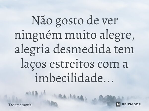 Não gosto de ver ninguém muito alegre, alegria desmedida tem laços estreitos com a imbecilidade⁠...... Frase de Tadememoria.