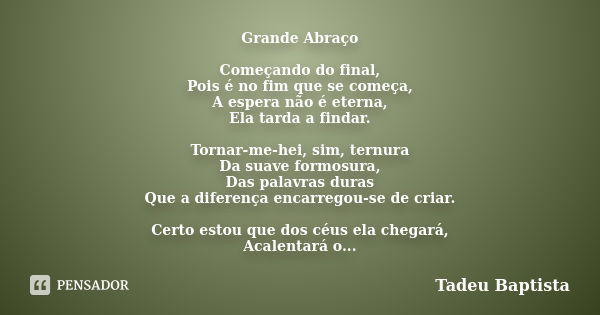 Grande Abraço Começando do final, Pois é no fim que se começa, A espera não é eterna, Ela tarda a findar. Tornar-me-hei, sim, ternura Da suave formosura, Das pa... Frase de Tadeu Baptista.