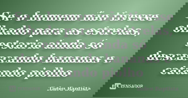 Se o homem não tivesse olhado para as estrelas, estaria ainda só descascando bananas e catando piolho... Frase de Tadeu Baptista.
