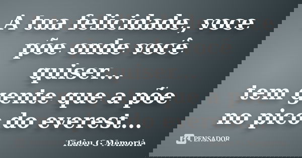 A tua felicidade, voce põe onde você quiser... tem gente que a põe no pico do everest...... Frase de Tadeu G Memoria.