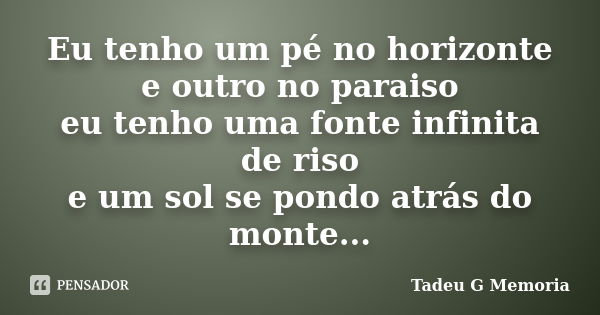 Eu tenho um pé no horizonte e outro no paraiso eu tenho uma fonte infinita de riso e um sol se pondo atrás do monte...... Frase de Tadeu G Memoria.