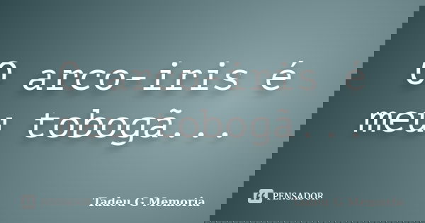 O arco-iris é meu tobogã...... Frase de Tadeu G Memoria.