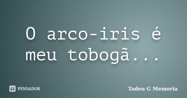 O arco-iris é meu tobogã...... Frase de Tadeu G Memoria.