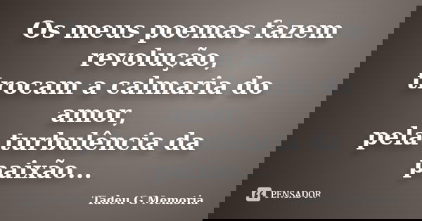 Os meus poemas fazem revolução, trocam a calmaria do amor, pela turbulência da paixão...... Frase de Tadeu G Memoria.
