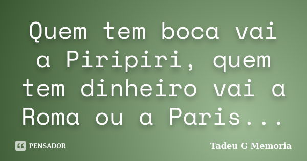 Quem tem boca vai a Piripiri, quem tem dinheiro vai a Roma ou a Paris...... Frase de Tadeu G Memoria.