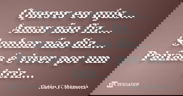 Querer eu quis... Amar não fiz... Sonhar não diz... Paixão é viver por um triz...... Frase de Tadeu G Memoria.