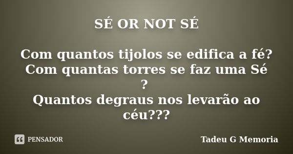 SÉ OR NOT SÉ Com quantos tijolos se edifica a fé? Com quantas torres se faz uma Sé ? Quantos degraus nos levarão ao céu???... Frase de Tadeu G Memoria.