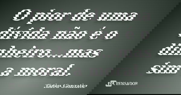 O pior de uma dívida não é o dinheiro...mas sim a moral.... Frase de Tadeu Gonzalez.