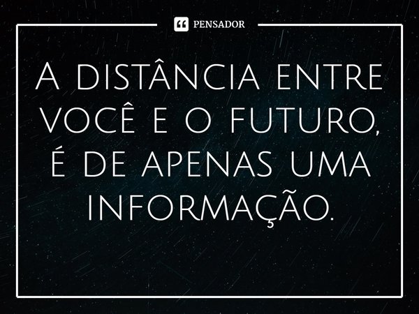 ⁠A distância entre você e o futuro, é de apenas uma informação.... Frase de Tadeu Matiello.