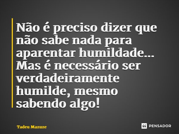 ⁠Não é preciso dizer que não sabe nada para aparentar humildade... Mas é necessário ser verdadeiramente humilde, mesmo sabendo algo!... Frase de Tadeu Mazuze.