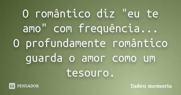 O romântico diz "eu te amo" com frequência... O profundamente romântico guarda o amor como um tesouro.... Frase de Tadeu Memória.