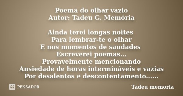 Poema do olhar vazio Autor: Tadeu G. Memória Ainda terei longas noites Para lembrar-te o olhar E nos momentos de saudades Escreverei poemas... Provavelmente men... Frase de Tadeu Memória.