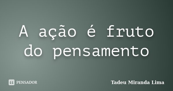 A ação é fruto do pensamento... Frase de Tadeu Miranda Lima.