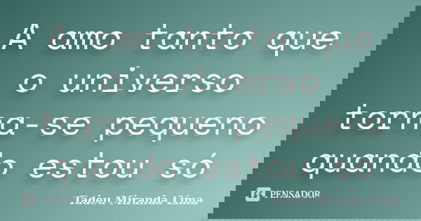 A amo tanto que o universo torna-se pequeno quando estou só... Frase de Tadeu Miranda Lima.