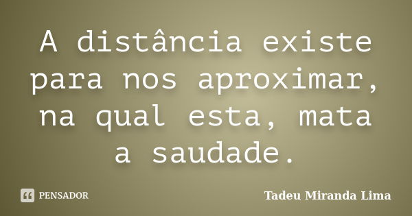 A distância existe para nos aproximar, na qual esta, mata a saudade.... Frase de Tadeu Miranda Lima.