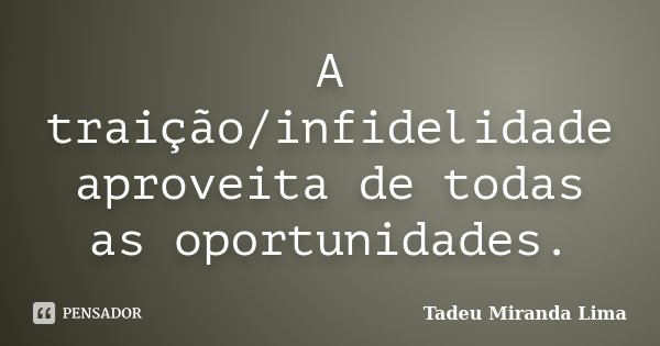 A traição/infidelidade aproveita de todas as oportunidades.... Frase de Tadeu Miranda Lima.