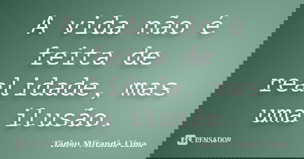 A vida não é feita de realidade, mas uma ilusão.... Frase de Tadeu Miranda Lima.