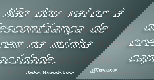 Não dou valor à desconfiança de crerem na minha capacidade.... Frase de Tadeu Miranda Lima.