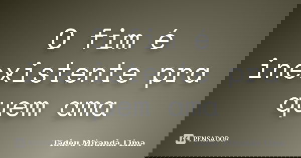O fim é inexistente pra quem ama... Frase de Tadeu Miranda Lima.