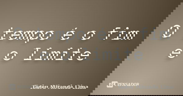 O tempo é o fim e o limite... Frase de Tadeu Miranda Lima.
