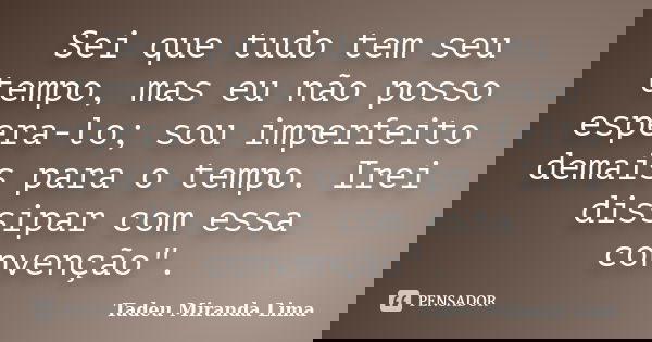 Sei que tudo tem seu tempo, mas eu não posso espera-lo; sou imperfeito demais para o tempo. Irei dissipar com essa convenção".... Frase de Tadeu Miranda Lima.