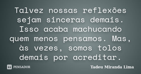 Talvez nossas reflexões sejam sinceras demais. Isso acaba machucando quem menos pensamos. Mas, às vezes, somos tolos demais por acreditar.... Frase de Tadeu Miranda Lima.