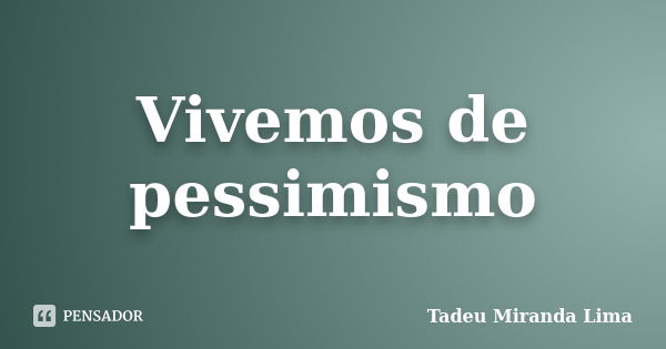 Vivemos de pessimismo... Frase de Tadeu Miranda Lima.