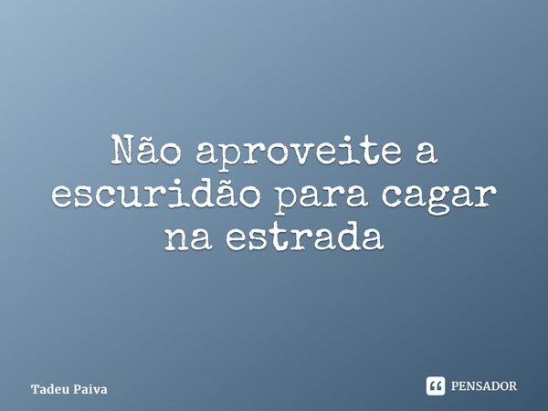 ⁠Não aproveite a escuridão para cagar na estrada... Frase de Tadeu Paiva.