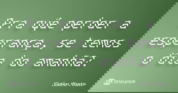Pra quê perder a esperança, se temos o dia do amanhã?... Frase de Tadeu Ponte.