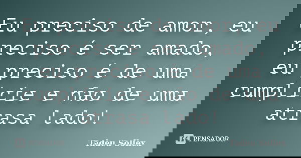 Eu preciso de amor, eu preciso é ser amado, eu preciso é de uma cumplicie e não de uma atrasa lado!... Frase de Tadeu Sollex.