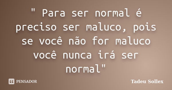 " Para ser normal é preciso ser maluco, pois se você não for maluco você nunca irá ser normal"... Frase de Tadeu Sollex.