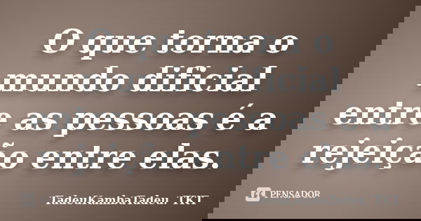 O que torna o mundo dificial entre as pessoas é a rejeição entre elas.... Frase de TadeuKambaTadeu.TKT.