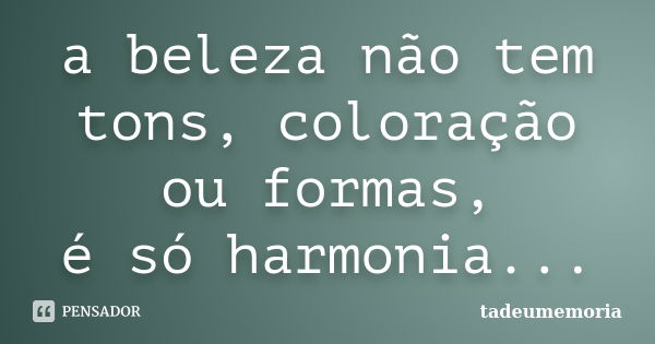 a beleza não tem tons, coloração ou formas, é só harmonia...... Frase de tadeumemoria.