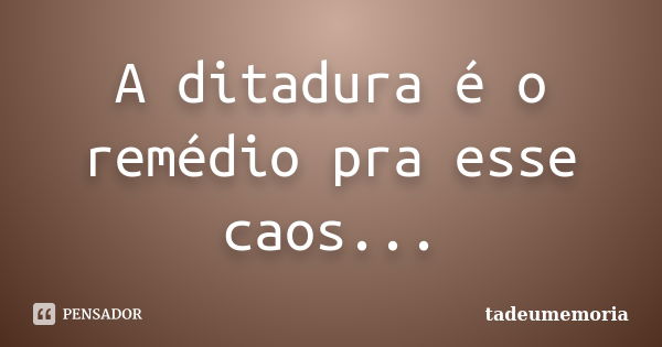 A ditadura é o remédio pra esse caos...... Frase de tadeumemoria.