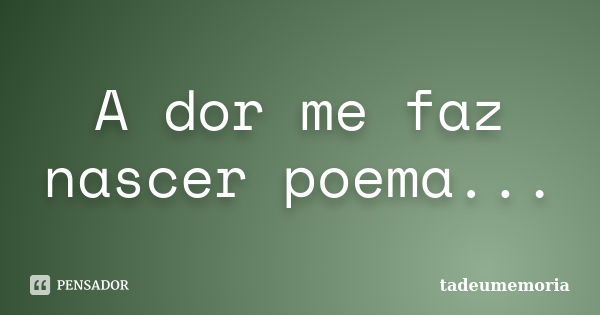 A dor me faz nascer poema...... Frase de tadeumemoria.