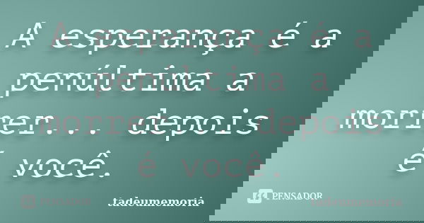 A esperança é a penúltima a morrer... depois é você.... Frase de tadeumemoria.