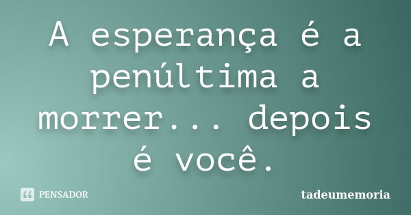 A esperança é a penúltima a morrer... depois é você.... Frase de tadeumemoria.