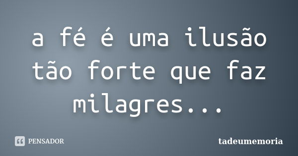 a fé é uma ilusão tão forte que faz milagres...... Frase de tadeumemoria.