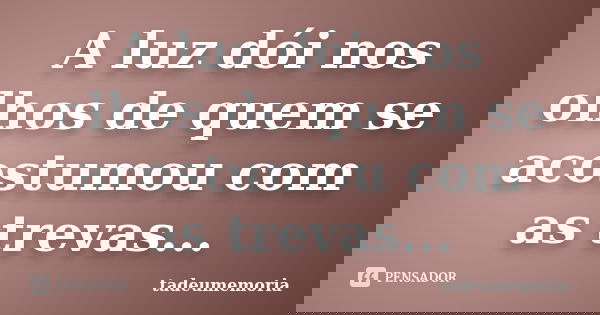 A luz dói nos olhos de quem se acostumou com as trevas...... Frase de tadeumemoria.