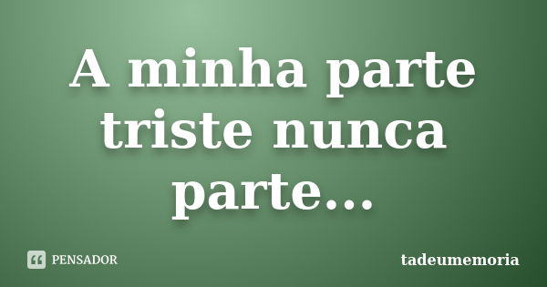 A minha parte triste nunca parte...... Frase de tadeumemoria.