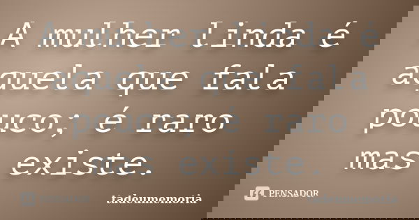 A mulher linda é aquela que fala pouco; é raro mas existe.... Frase de tadeumemoria.
